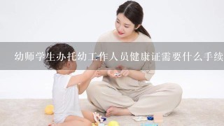 幼师学生办托幼工作人员健康证需要什么手续