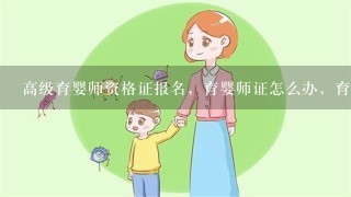 高级育婴师资格证报名，育婴师证怎么办，育婴师报名考试