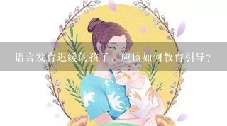 语言发育迟缓的孩子，应该如何教育引导？