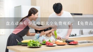 盘点动画片少儿电影大全免费观看，【免费高清】在线