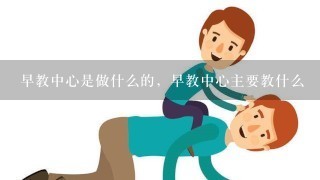 早教中心是做什么的，早教中心主要教什么