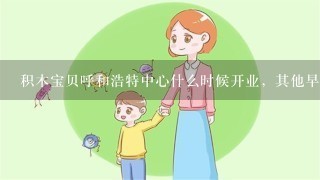 积木宝贝呼和浩特中心什么时候开业，其他早教的亲子活动就是为了刷课，想去体验一下。