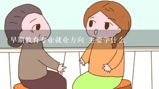 早期教育专业就业方向 主要学什么