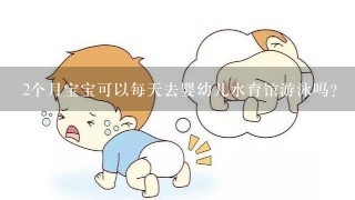 2个月宝宝可以每天去婴幼儿水育馆游泳吗？