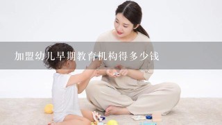 加盟幼儿早期教育机构得多少钱