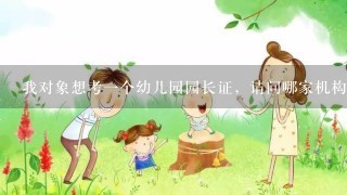 我对象想考一个幼儿园园长证，请问哪家机构最权威啊？