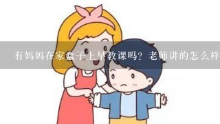 有妈妈在家盒子上早教课吗？老师讲的怎么样？