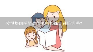 爱悦堡国际早教的老师们都经过培训吗？