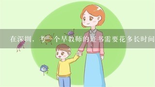 在深圳，考一个早教师的证书需要花多长时间和费用？