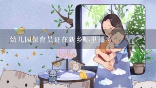 幼儿园保育员证在新乡哪里报考