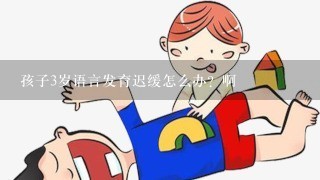 孩子3岁语言发育迟缓怎么办？啊