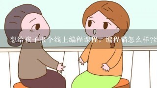 想给孩子报个线上编程课程，编程猫怎么样?线下接送太麻烦了？