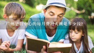 广州早教中心的每月费用大概是多少钱？