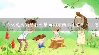 火火兔视频早教机里面的东西不小心删掉了怎么办？