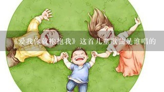 《爱我你就抱抱我》这首儿童歌曲是谁唱的