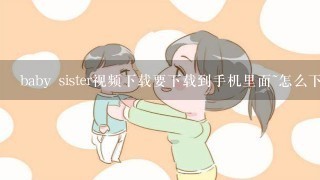 baby sister视频下载要下载到手机里面~怎么下??