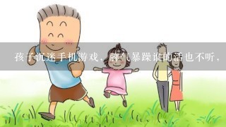 孩子沉迷手机游戏，脾气暴躁谁的活也不听，学习下降老师收他手机他和老师对着干，什么好话都说尽，可他就