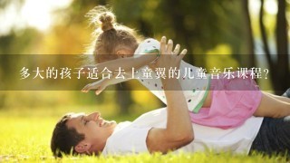 多大的孩子适合去上童翼的儿童音乐课程？