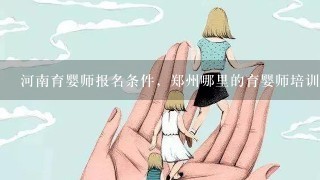 河南育婴师报名条件，郑州哪里的育婴师培训好