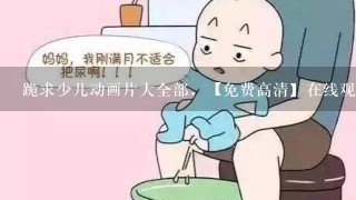 跪求少儿动画片大全部，【免费高清】在线观看百度网