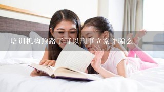 培训机构跑路了可以刑事立案诈骗么