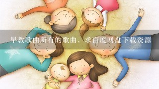 早教歌曲所有的歌曲，求百度网盘下载资源