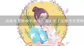 高级育婴师难不难考？五十岁了还能考育婴师吗？