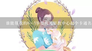 谁能帮我的0～3岁婴幼儿早教中心起个卡通名字