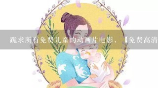 跪求所有免费儿童的动画片电影，【免费高清】在线观