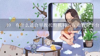 10 有什么适合早教托育机构的互动教育平台吗？