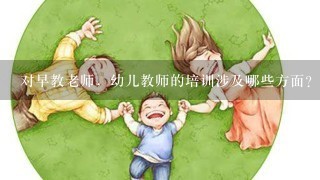 对早教老师，幼儿教师的培训涉及哪些方面？应该如何开展