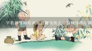 早教指导师培训加盟赚钱快么早教指导师培训加盟赚钱快么？ ？