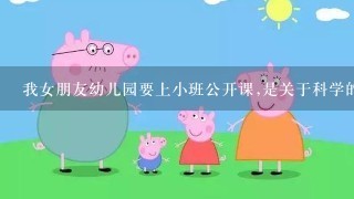 我女朋友幼儿园要上小班公开课,是关于科学的。