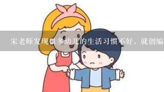 宋老师发现很多幼儿的生活习惯不好, 就创编了一些关于习惯培养的儿歌, 这些儿歌很