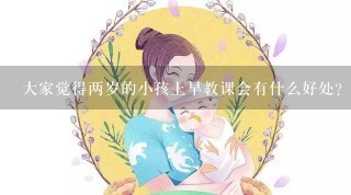 大家觉得两岁的小孩上早教课会有什么好处？现在的早教课收费挺贵的，如果没用就浪费钱。