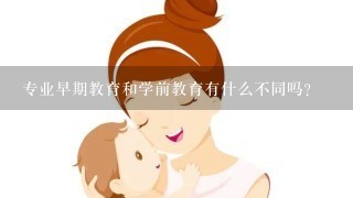 专业早期教育和学前教育有什么不同吗？