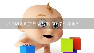 求《幼儿识字启蒙基础 300字》汁源?