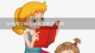 如何撰写幼儿园教育教学案例