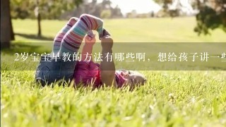 2岁宝宝早教的方法有哪些啊，想给孩子讲一些道理的，要怎么做呢？