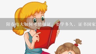 阳春电大如何考幼师证，要学多久，证书国家认可吗？