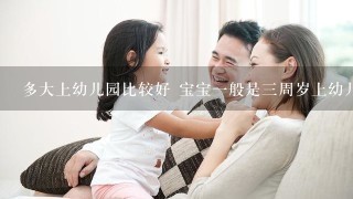 多大上幼儿园比较好 宝宝一般是三周岁上幼儿园的，五到六岁上小学