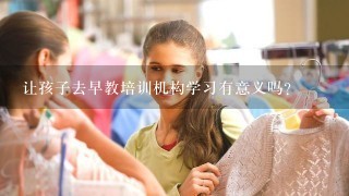 让孩子去早教培训机构学习有意义吗？