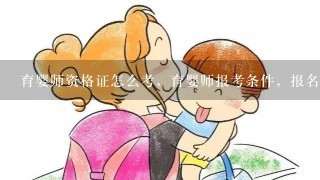 育婴师资格证怎么考，育婴师报考条件，报名入口