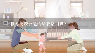 求推荐比较合适的幼教培训班？