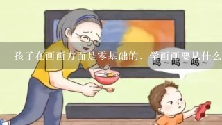 孩子在画画方面是零基础的，学画画要从什么开始学起