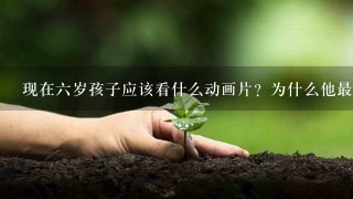 现在六岁孩子应该看什么动画片？为什么他最近一直喜欢看日本的，太阳勇士，？？给他放猫和老鼠，铁胆火车