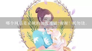 哪个网站是正规的加盟连锁?谢谢! 托勿饶.