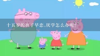 十五岁的孩子早恋,厌学怎么办呢?