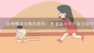 扬州哪边有晚托班的，孩子上小学，每天放学后也没人管它？