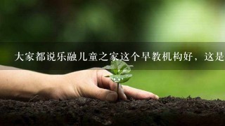 大家都说乐融儿童之家这个早教机构好，这是真的吗？